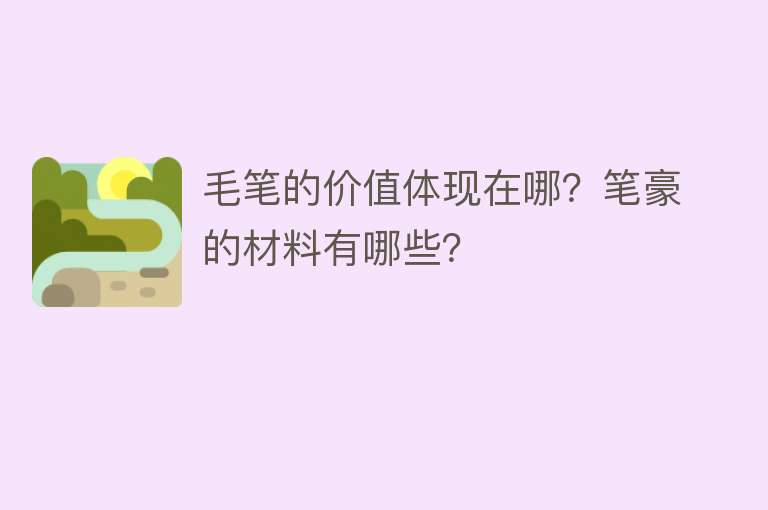 毛笔的价值体现在哪？笔豪的材料有哪些？