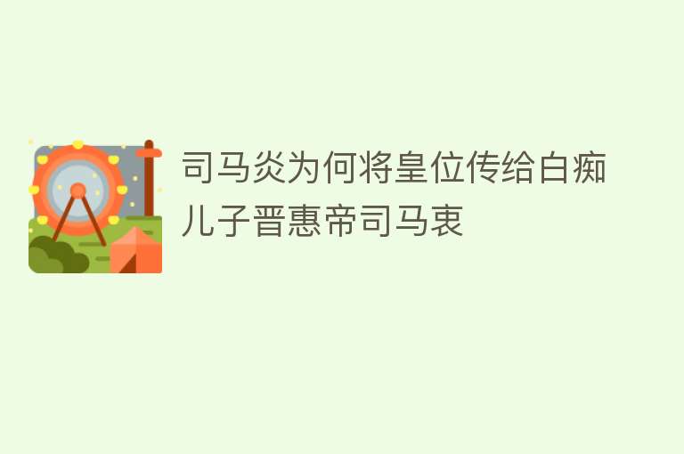 司马炎为何将皇位传给白痴儿子晋惠帝司马衷