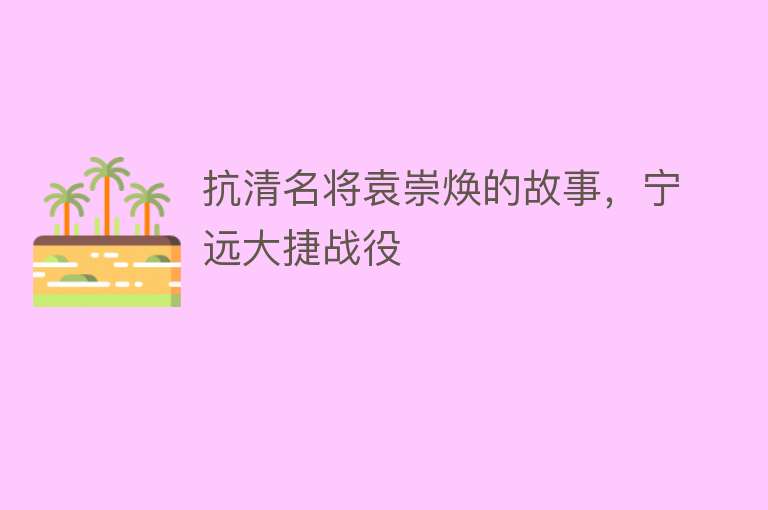 抗清名将袁崇焕的故事，宁远大捷战役