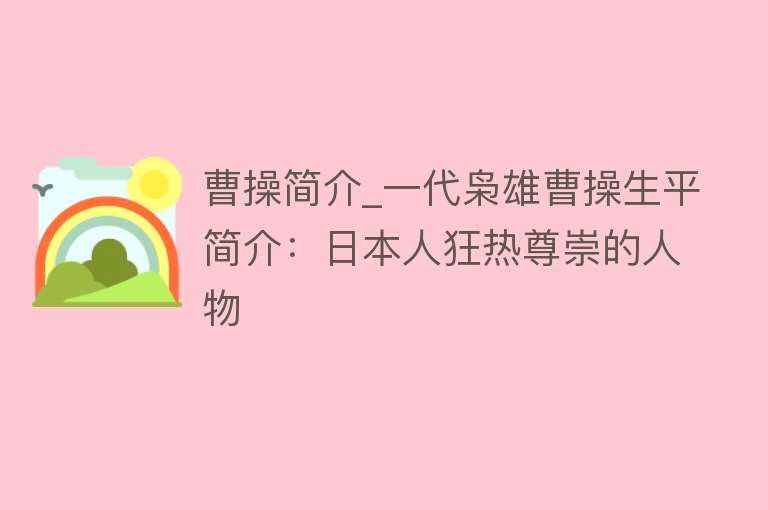 曹操简介_一代枭雄曹操生平简介：日本人狂热尊崇的人物