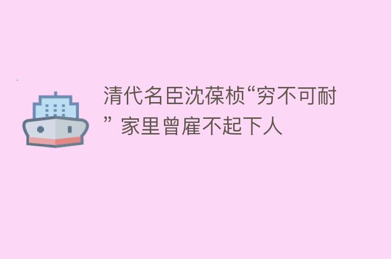 清代名臣沈葆桢“穷不可耐” 家里曾雇不起下人