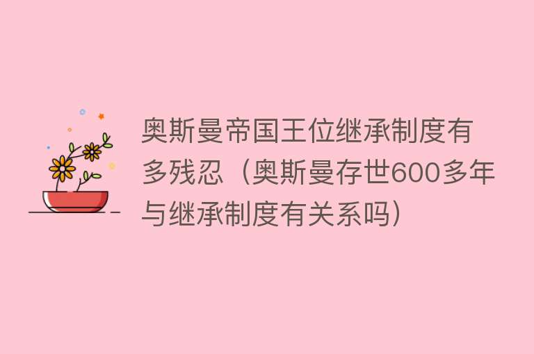 奥斯曼帝国王位继承制度有多残忍（奥斯曼存世600多年与继承制