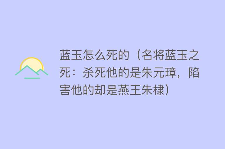 蓝玉怎么死的（名将蓝玉之死：杀死他的是朱元璋，陷害他的却是燕王