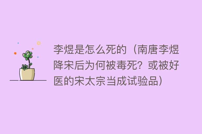 李煜是怎么死的（南唐李煜降宋后为何被毒死？或被好医的宋太宗当