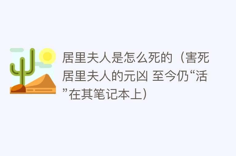 居里夫人是怎么死的（害死居里夫人的元凶 至今仍“活”在其笔