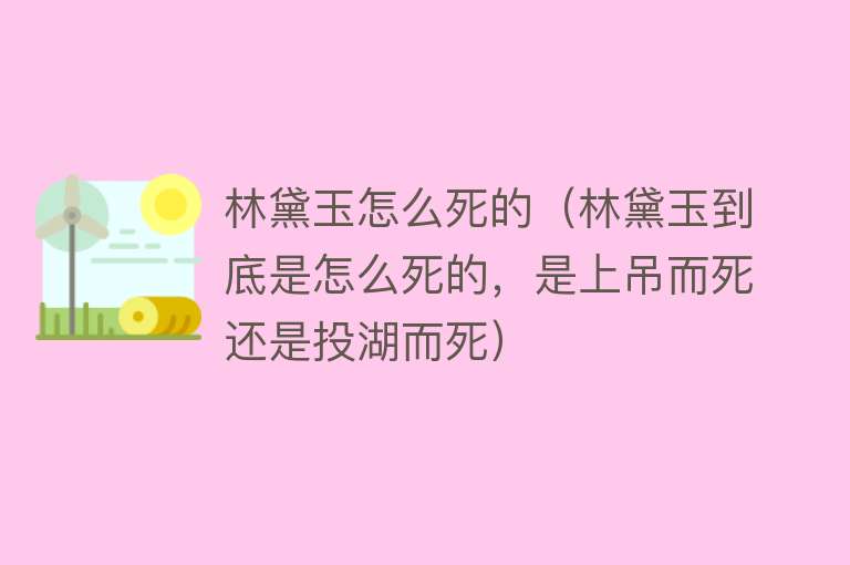 林黛玉怎么死的（林黛玉到底是怎么死的，是上吊而死还是投湖而死