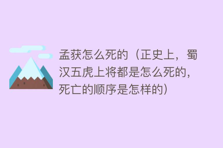 孟获怎么死的（正史上，蜀汉五虎上将都是怎么死的，死亡的顺序是怎