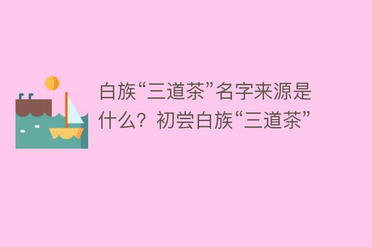 白族“三道茶”名字来源是什么？初尝白族“三道茶”