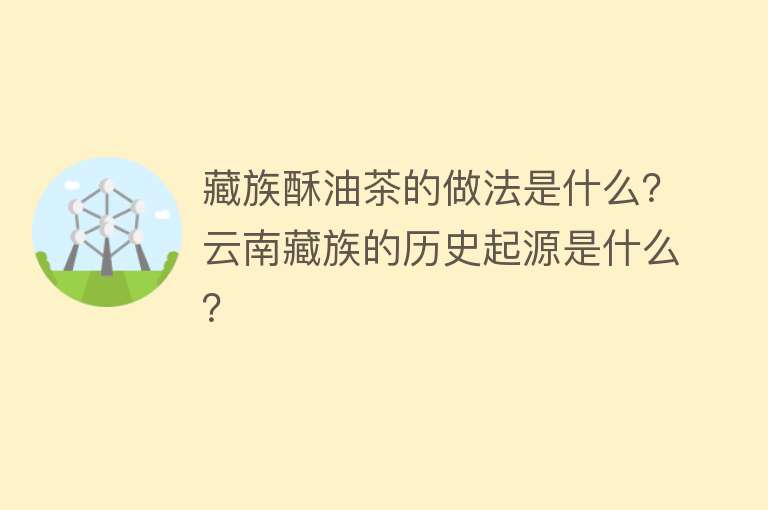 藏族酥油茶的做法是什么？云南藏族的历史起源是什么？