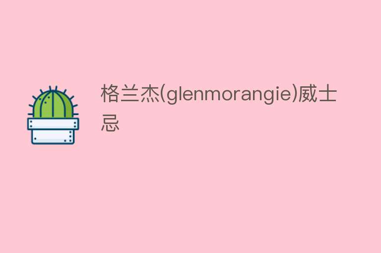 格兰杰(glenmorangie)威士忌