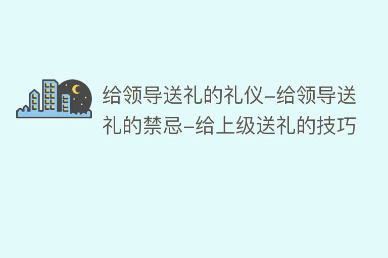 给领导送礼的礼仪-给领导送礼的禁忌-给上级送礼的技巧