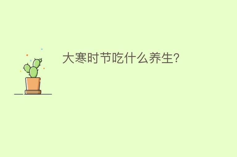 大寒时节吃什么养生？