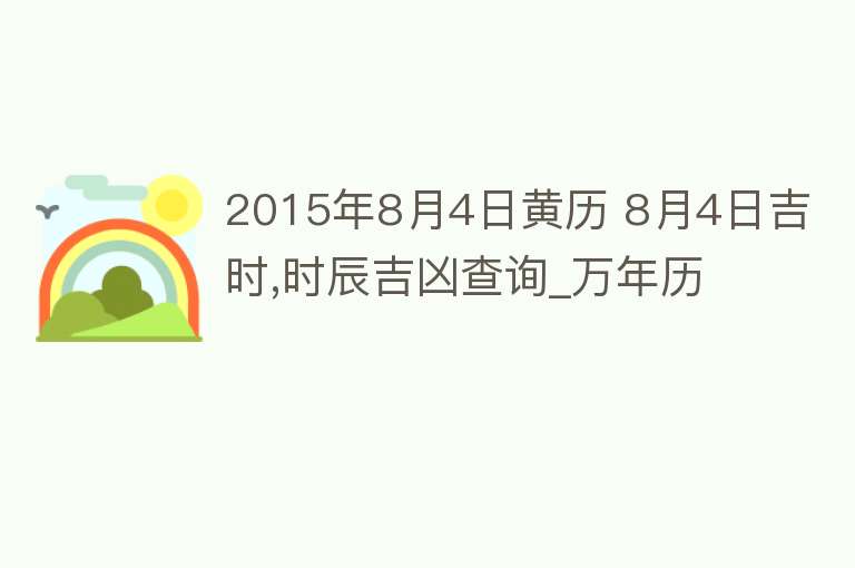 2015年8月4日黄历 8月4日吉时,时辰吉凶查询_万年历