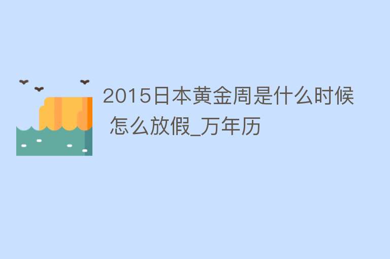 2015日本黄金周是什么时候 怎么放假_万年历