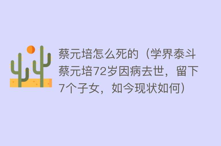 蔡元培怎么死的（学界泰斗蔡元培72岁因病去世，留下7个子女，如今