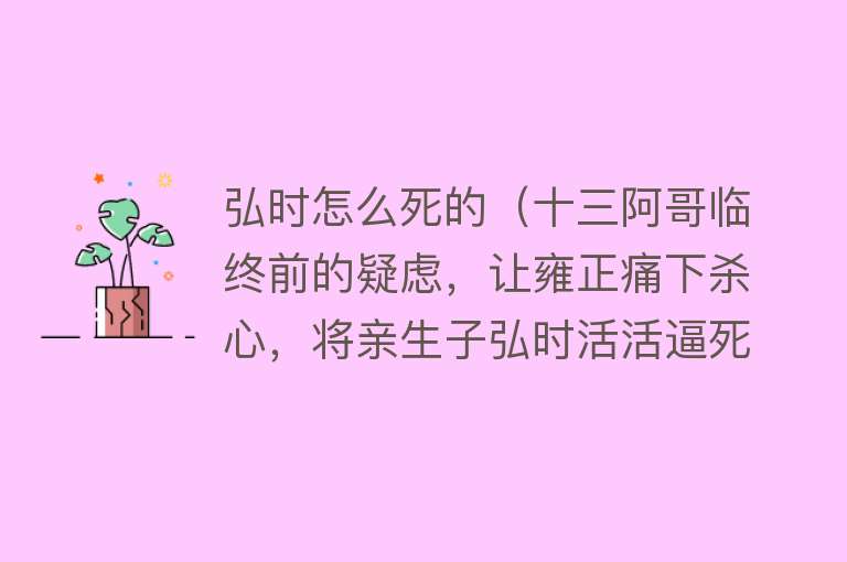 弘时怎么死的（十三阿哥临终前的疑虑，让雍正痛下杀心，将亲生子弘