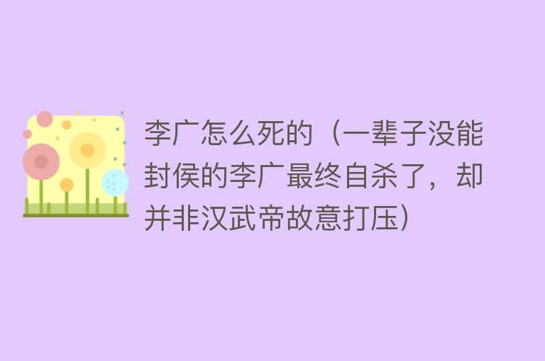 李广怎么死的（一辈子没能封侯的李广最终自杀了，却并非汉武帝故