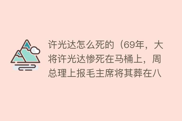 许光达怎么死的（69年，大将许光达惨死在马桶上，周总理上报毛主席