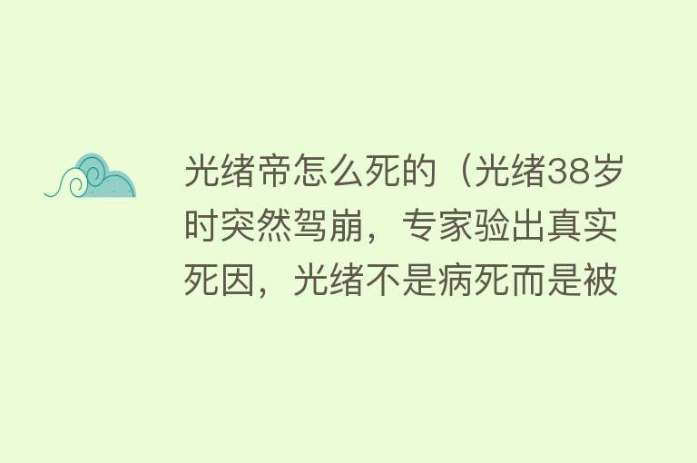 光绪帝怎么死的（光绪38岁时突然驾崩，专家验出真实死因，光绪不是