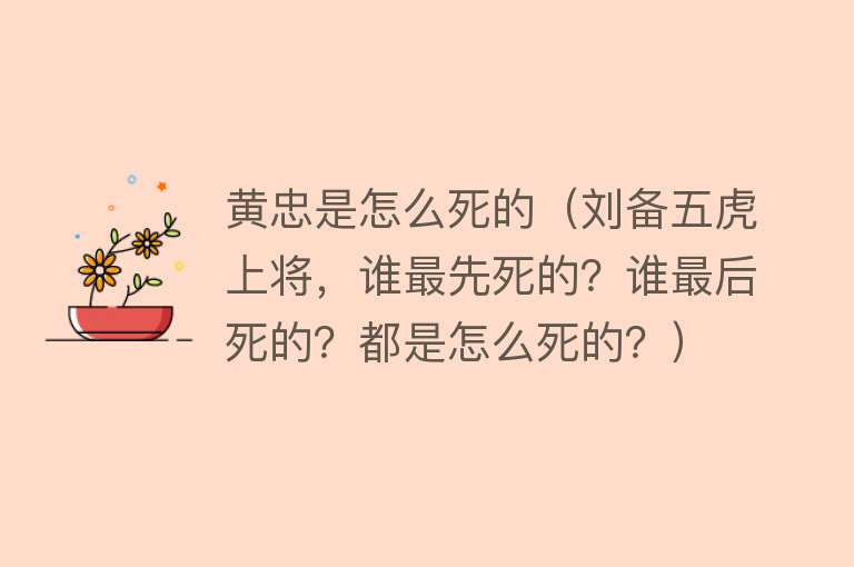 黄忠是怎么死的（刘备五虎上将，谁最先死的？谁最后死的？都是怎么死