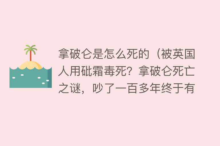 拿破仑是怎么死的（被英国人用砒霜毒死？拿破仑死亡之谜，吵了一百