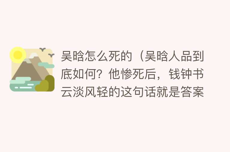 吴晗怎么死的（吴晗人品到底如何？他惨死后，钱钟书云淡风轻的这句