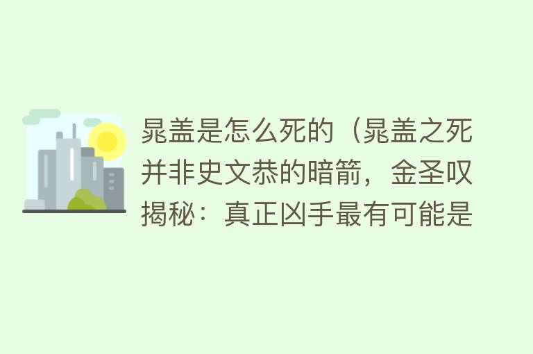 晁盖是怎么死的（晁盖之死并非史文恭的暗箭，金圣叹揭秘：真正凶手