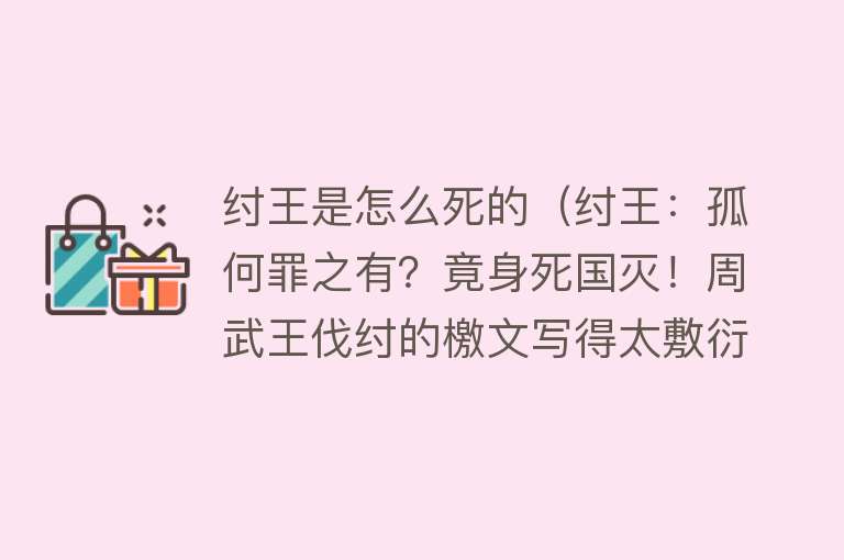 纣王是怎么死的（纣王：孤何罪之有？竟身死国灭！周武王伐纣的檄文写