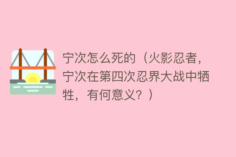 宁次怎么死的（火影忍者，宁次在第四次忍界大战中牺牲，有何意义？）