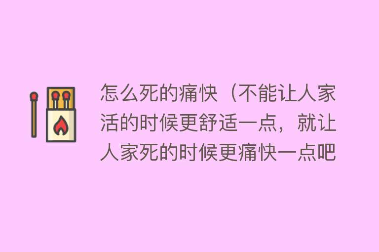 怎么死的痛快（不能让人家活的时候更舒适一点，就让人家死的时候