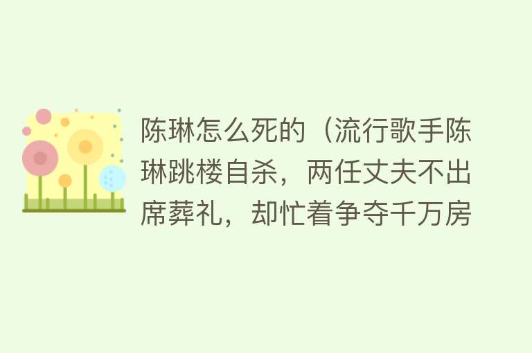 陈琳怎么死的（流行歌手陈琳跳楼自杀，两任丈夫不出席葬礼，却忙着