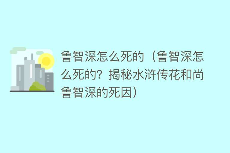 鲁智深怎么死的（鲁智深怎么死的？揭秘水浒传花和尚鲁智深的死因