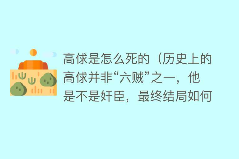 高俅是怎么死的（历史上的高俅并非“六贼”之一，他是不是奸臣，最