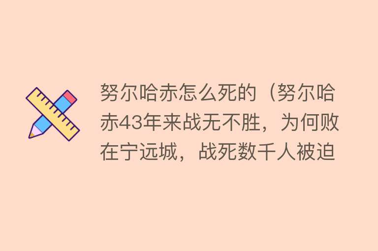 努尔哈赤怎么死的（努尔哈赤43年来战无不胜，为何败在宁远城，战死