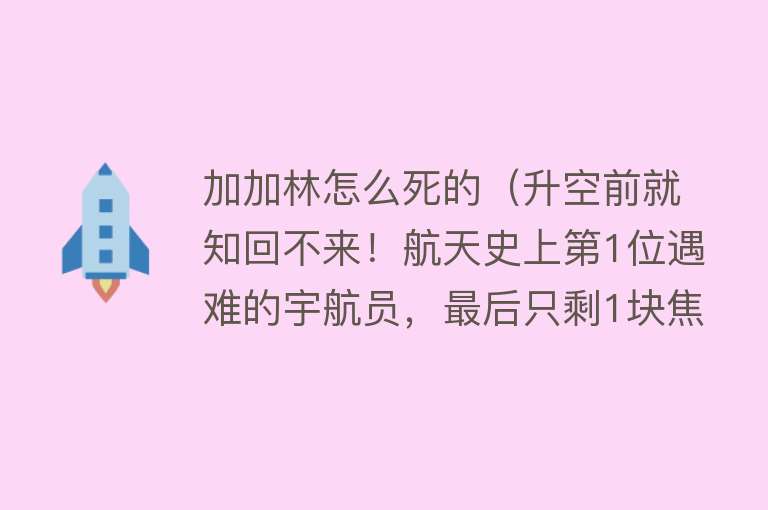 加加林怎么死的（升空前就知回不来！航天史上第1位遇难的宇航员，