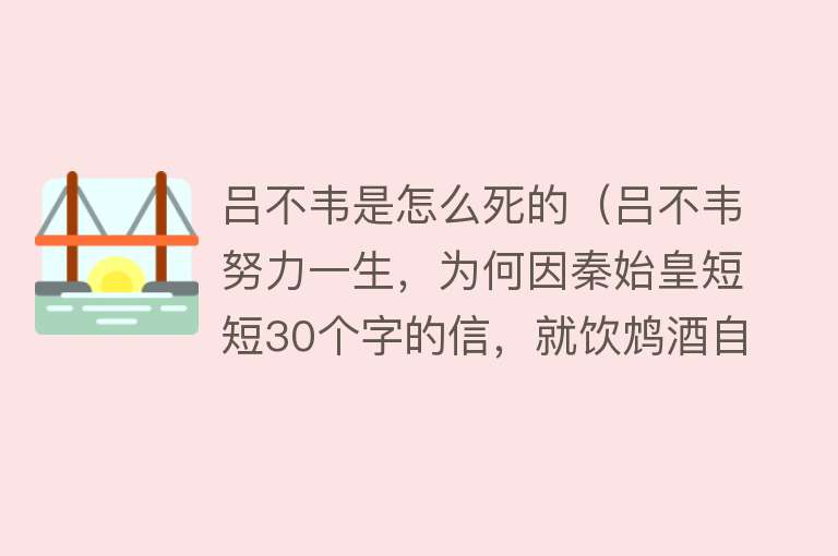 吕不韦是怎么死的（吕不韦努力一生，为何因秦始皇短短30个字的信