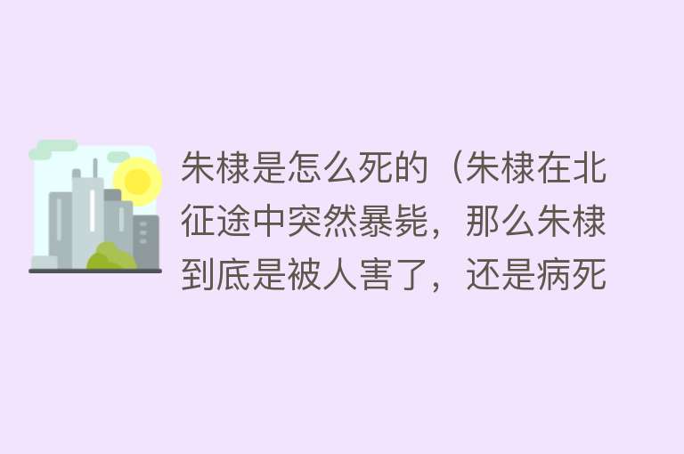 朱棣是怎么死的（朱棣在北征途中突然暴毙，那么朱棣到底是被人害