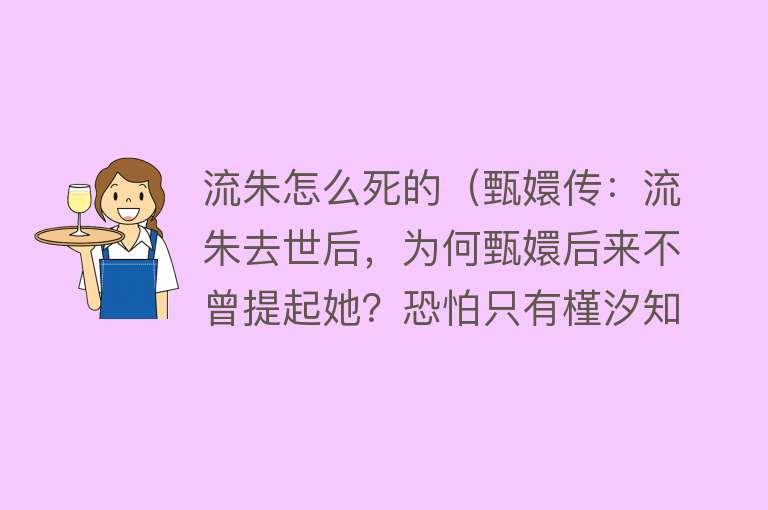 流朱怎么死的（甄嬛传：流朱去世后，为何甄嬛后来不曾提起她？恐怕只