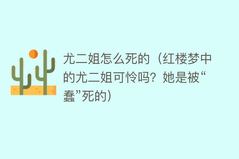 尤二姐怎么死的（红楼梦中的尤二姐可怜吗？她是被“蠢”死的）