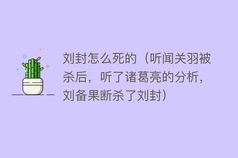 刘封怎么死的（听闻关羽被杀后，听了诸葛亮的分析，刘备果断杀了刘