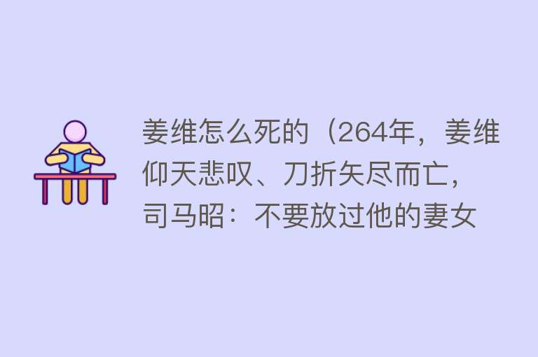 姜维怎么死的（264年，姜维仰天悲叹、刀折矢尽而亡，司马昭：不要放