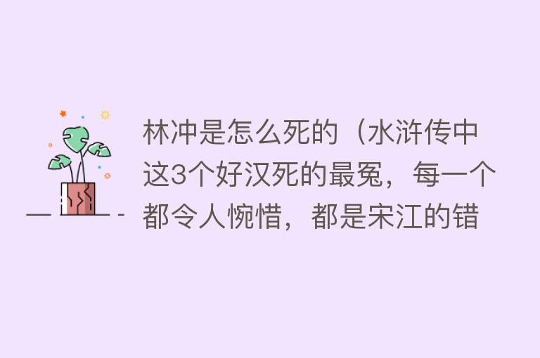 林冲是怎么死的（水浒传中这3个好汉死的最冤，每一个都令人惋惜，