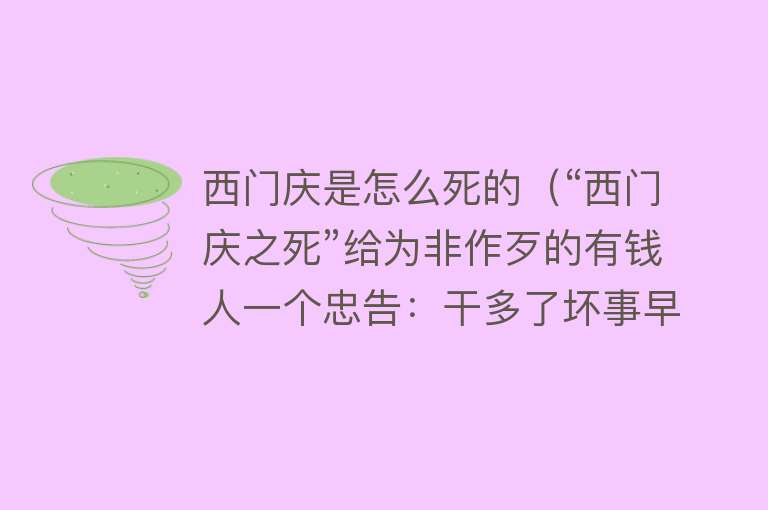 西门庆是怎么死的（“西门庆之死”给为非作歹的有钱人一个忠告