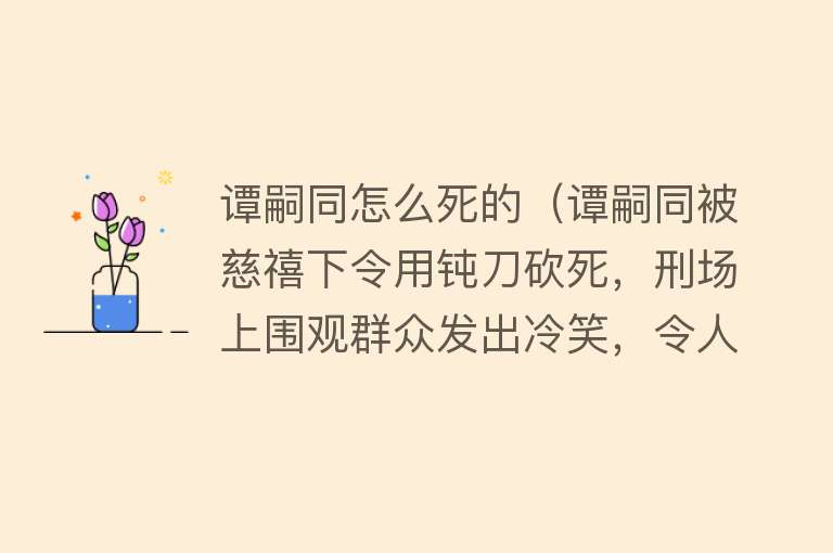 谭嗣同怎么死的（谭嗣同被慈禧下令用钝刀砍死，刑场上围观群众发