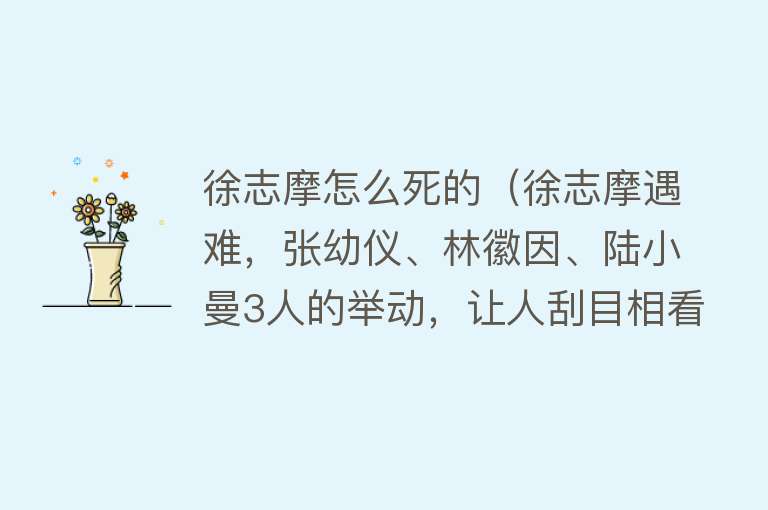 徐志摩怎么死的（徐志摩遇难，张幼仪、林徽因、陆小曼3人的举动，