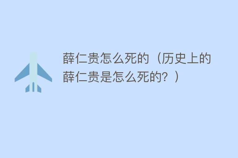 薛仁贵怎么死的（历史上的薛仁贵是怎么死的？）